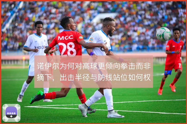 诺伊尔为何对高球更倾向拳击而非摘下，出击半径与防线站位如何权衡