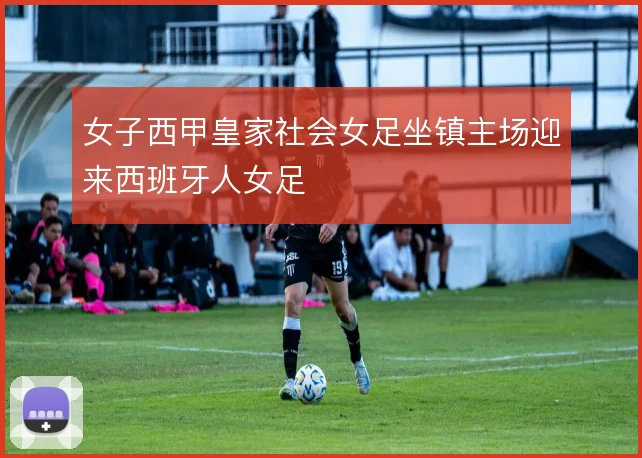 女子西甲皇家社会女足坐镇主场迎来西班牙人女足