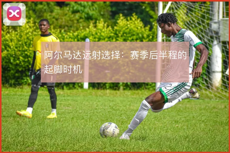 阿尔马达远射选择:赛季后半程的起脚时机
