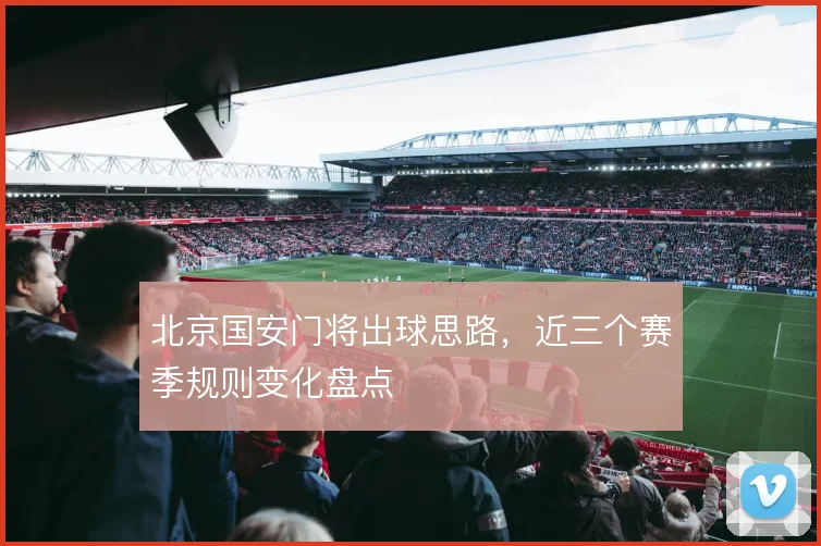 北京国安门将出球思路，近三个赛季规则变化盘点