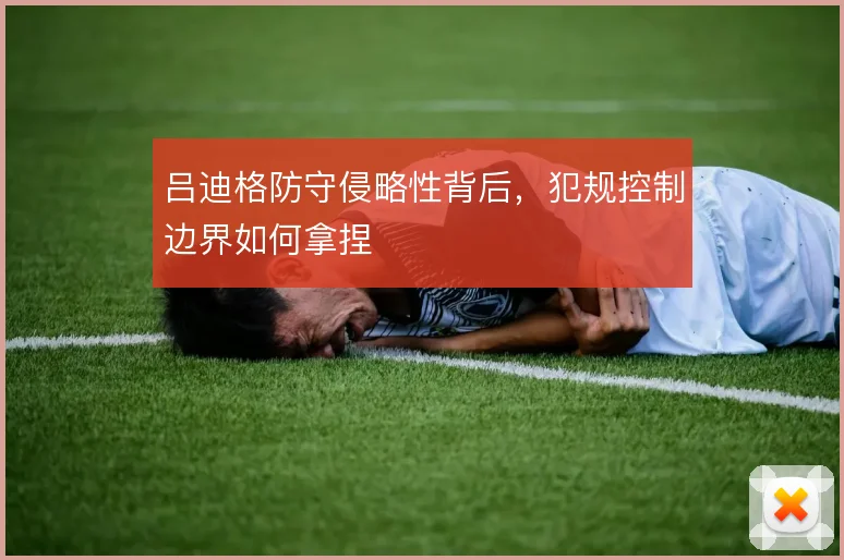 吕迪格防守侵略性背后，犯规控制边界如何拿捏
