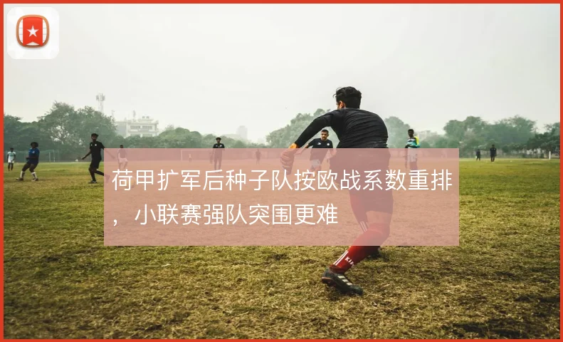 荷甲扩军后种子队按欧战系数重排，小联赛强队突围更难
