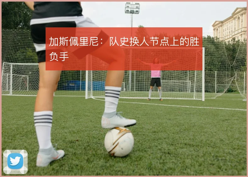 加斯佩里尼:队史换人节点上的胜负手