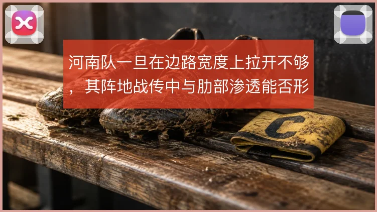 河南队一旦在边路宽度上拉开不够，其阵地战传中与肋部渗透能否形成层次