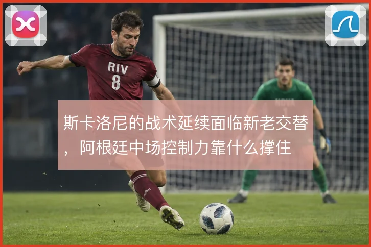 斯卡洛尼的战术延续面临新老交替，阿根廷中场控制力靠什么撑住