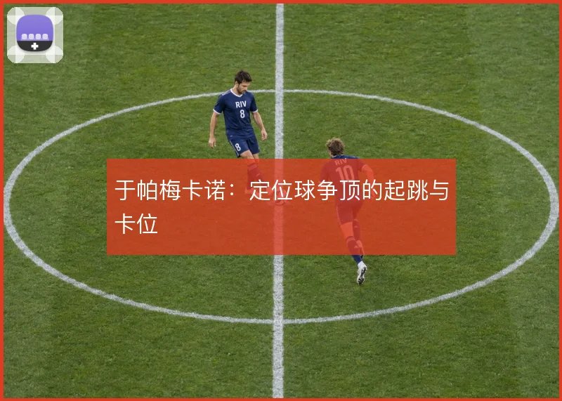 于帕梅卡诺:定位球争顶的起跳与卡位