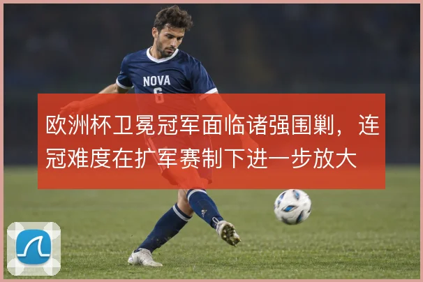 欧洲杯卫冕冠军面临诸强围剿，连冠难度在扩军赛制下进一步放大