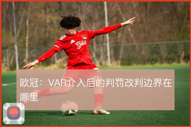欧冠：VAR介入后的判罚改判边界在哪里