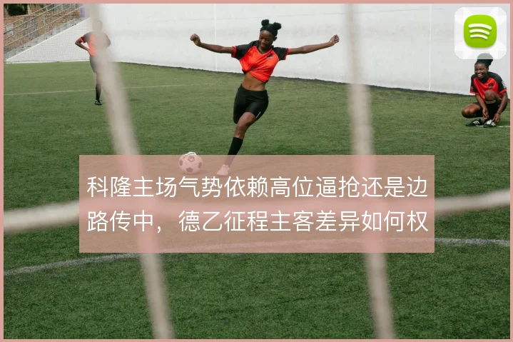 科隆主场气势依赖高位逼抢还是边路传中，德乙征程主客差异如何权衡