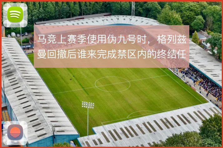 马竞上赛季使用伪九号时,格列兹曼回撤后谁来完成禁区内的终结任务