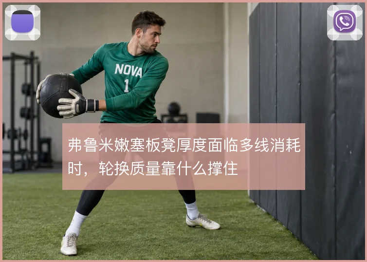 弗鲁米嫩塞板凳厚度面临多线消耗时,轮换质量靠什么撑住