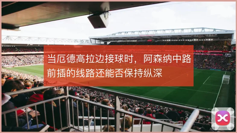 当厄德高拉边接球时，阿森纳中路前插的线路还能否保持纵深