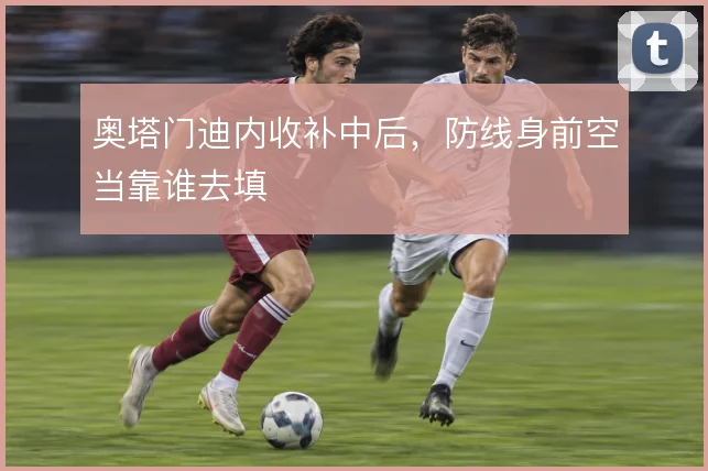 奥塔门迪内收补中后,防线身前空当靠谁去填