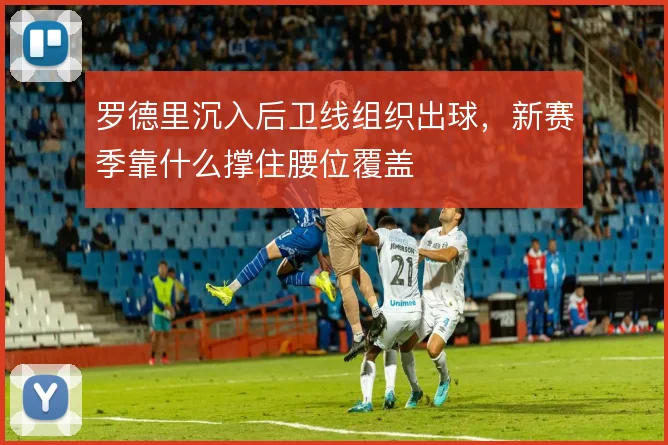 罗德里沉入后卫线组织出球，新赛季靠什么撑住腰位覆盖