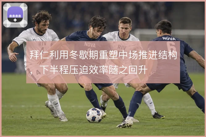 拜仁利用冬歇期重塑中场推进结构，下半程压迫效率随之回升