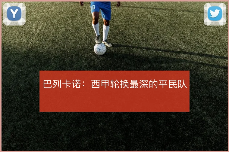 巴列卡诺：西甲轮换最深的平民队