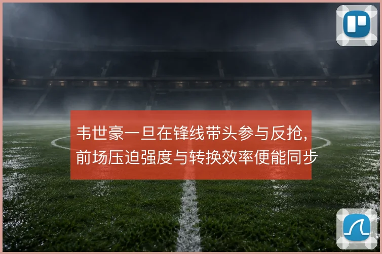 韦世豪一旦在锋线带头参与反抢，前场压迫强度与转换效率便能同步提升
