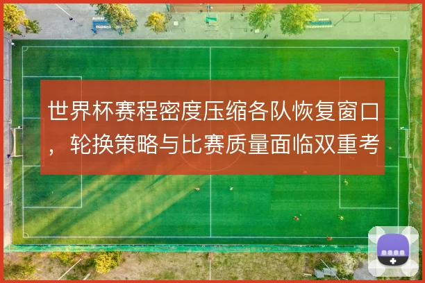 世界杯赛程密度压缩各队恢复窗口,轮换策略与比赛质量面临双重考验