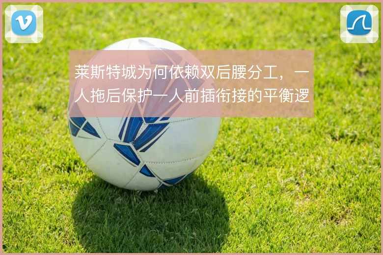 莱斯特城为何依赖双后腰分工，一人拖后保护一人前插衔接的平衡逻辑