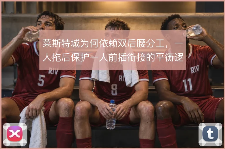 莱斯特城为何依赖双后腰分工，一人拖后保护一人前插衔接的平衡逻辑