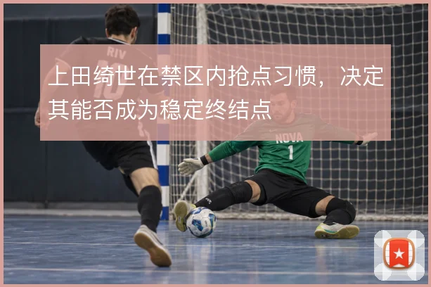 上田绮世在禁区内抢点习惯，决定其能否成为稳定终结点