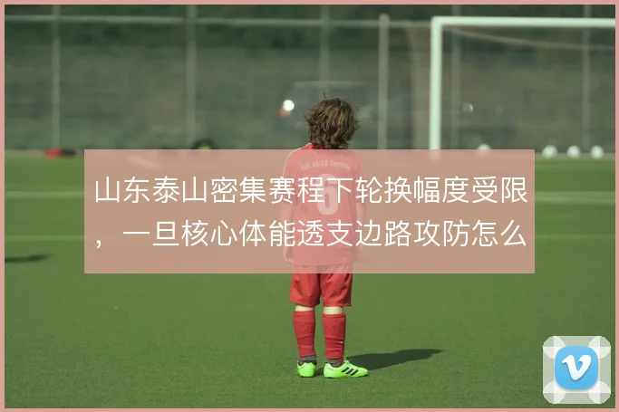 山东泰山密集赛程下轮换幅度受限，一旦核心体能透支边路攻防怎么走