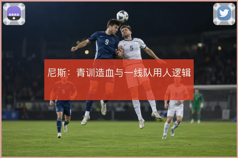 尼斯：青训造血与一线队用人逻辑