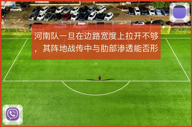 河南队一旦在边路宽度上拉开不够，其阵地战传中与肋部渗透能否形成层次