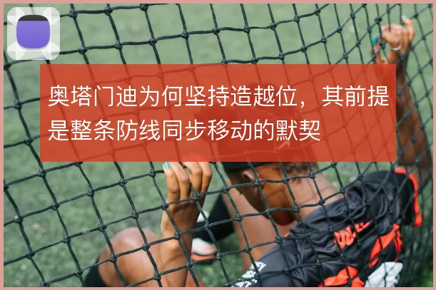 奥塔门迪为何坚持造越位,其前提是整条防线同步移动的默契