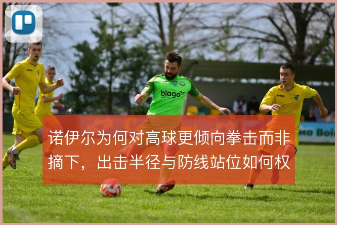 诺伊尔为何对高球更倾向拳击而非摘下，出击半径与防线站位如何权衡