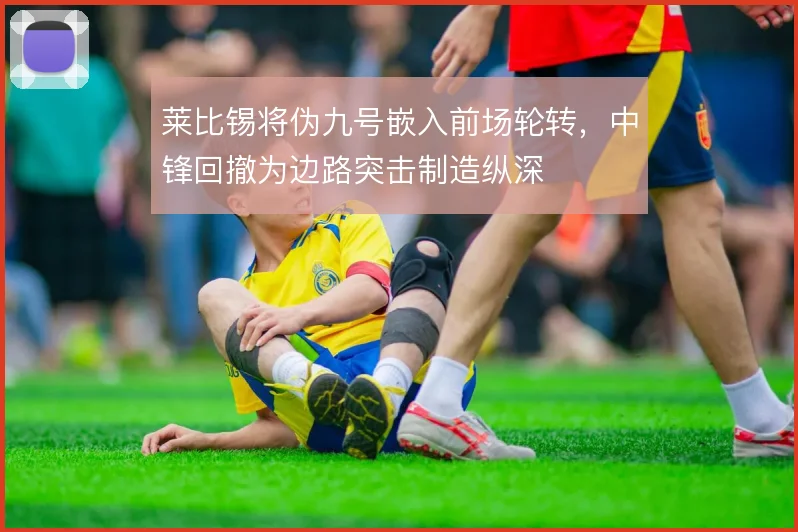 莱比锡将伪九号嵌入前场轮转，中锋回撤为边路突击制造纵深