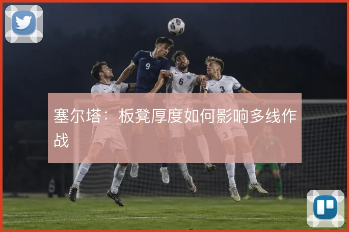 塞尔塔：板凳厚度如何影响多线作战