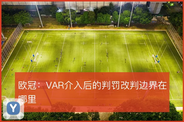 欧冠：VAR介入后的判罚改判边界在哪里