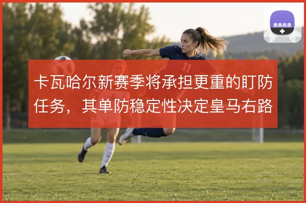 卡瓦哈尔新赛季将承担更重的盯防任务，其单防稳定性决定皇马右路安全