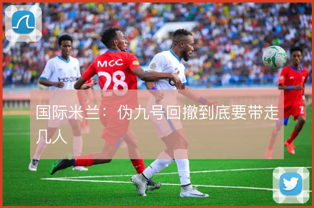 国际米兰：伪九号回撤到底要带走几人