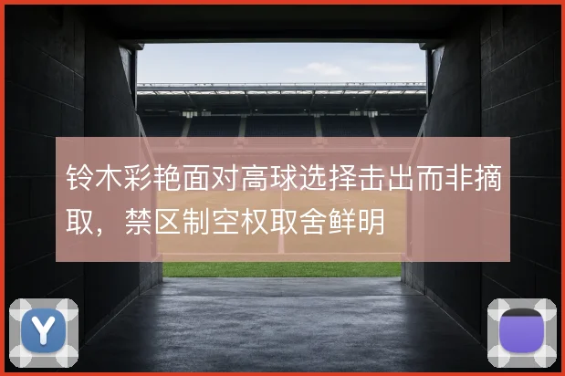 铃木彩艳面对高球选择击出而非摘取，禁区制空权取舍鲜明