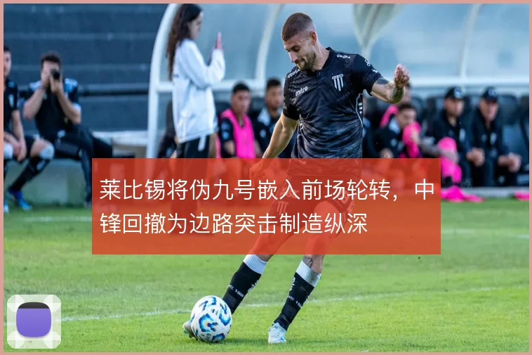 莱比锡将伪九号嵌入前场轮转，中锋回撤为边路突击制造纵深