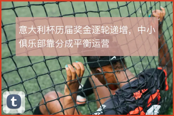 意大利杯历届奖金逐轮递增，中小俱乐部靠分成平衡运营