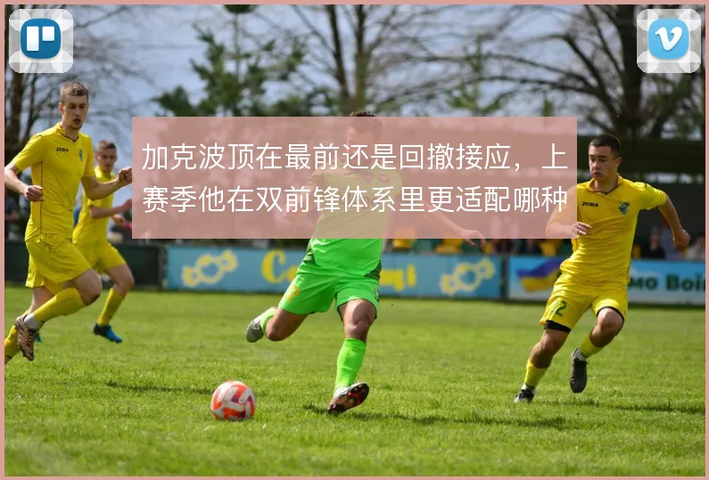 加克波顶在最前还是回撤接应,上赛季他在双前锋体系里更适配哪种用法