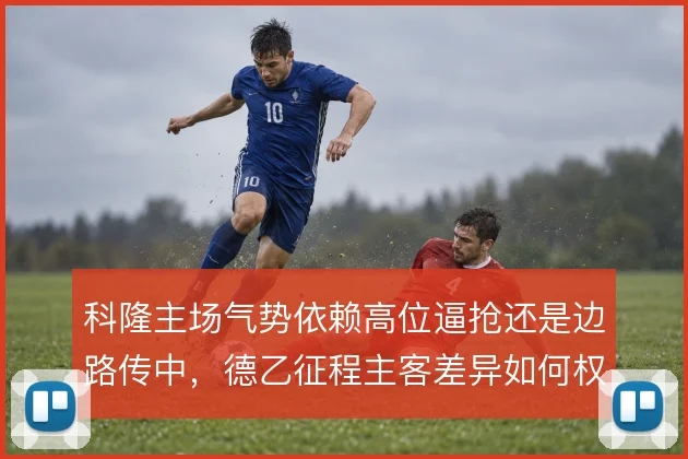科隆主场气势依赖高位逼抢还是边路传中，德乙征程主客差异如何权衡