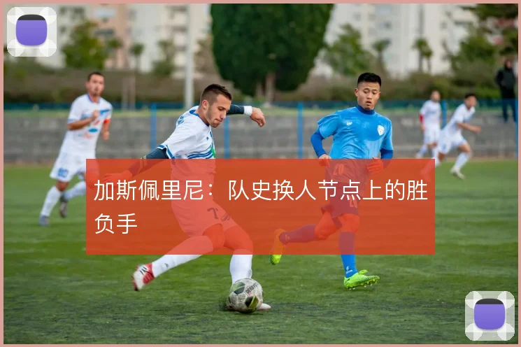 加斯佩里尼：队史换人节点上的胜负手