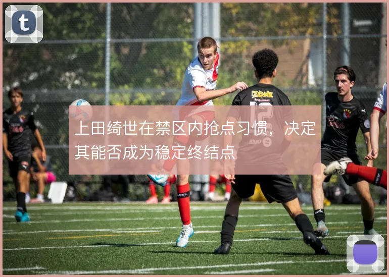 上田绮世在禁区内抢点习惯，决定其能否成为稳定终结点
