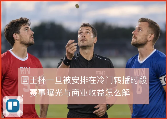 国王杯一旦被安排在冷门转播时段，赛事曝光与商业收益怎么解