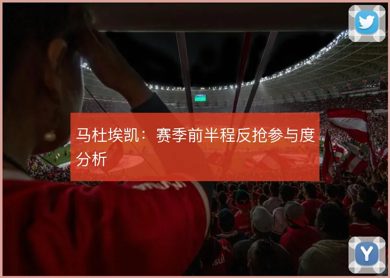 马杜埃凯：赛季前半程反抢参与度分析