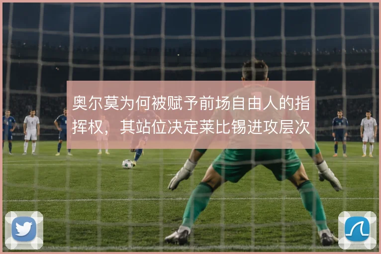 奥尔莫为何被赋予前场自由人的指挥权，其站位决定莱比锡进攻层次