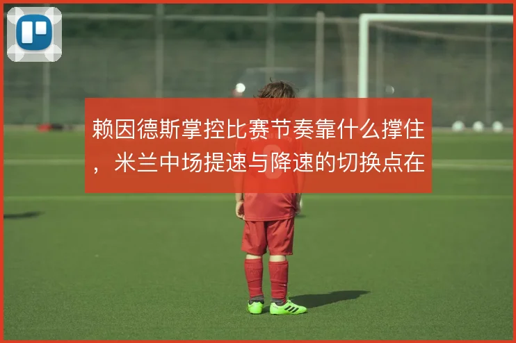 赖因德斯掌控比赛节奏靠什么撑住，米兰中场提速与降速的切换点在哪