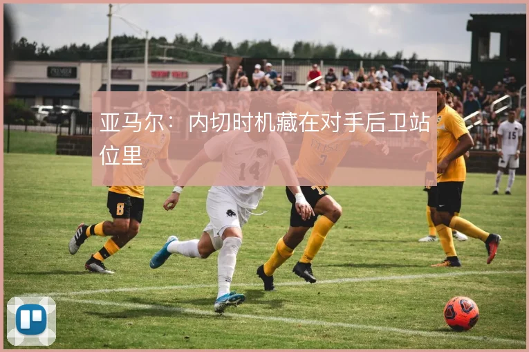 亚马尔：内切时机藏在对手后卫站位里