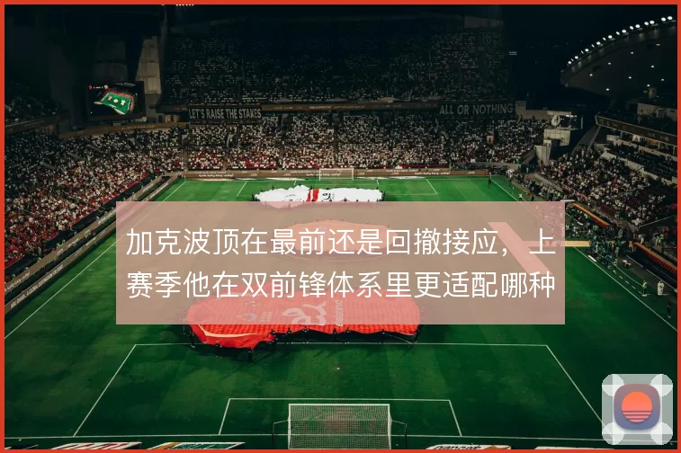 加克波顶在最前还是回撤接应，上赛季他在双前锋体系里更适配哪种用法
