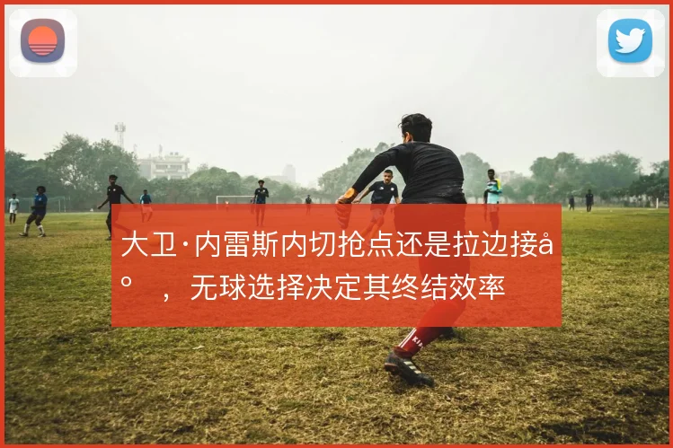 大卫·内雷斯内切抢点还是拉边接应，无球选择决定其终结效率