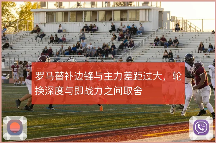 罗马替补边锋与主力差距过大,轮换深度与即战力之间取舍
